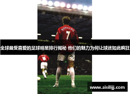 全球最受喜爱的足球明星排行揭秘 他们的魅力为何让球迷如此疯狂