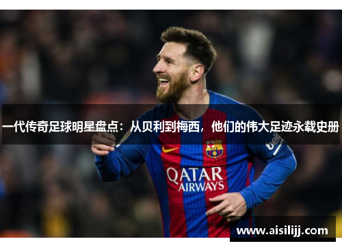 一代传奇足球明星盘点：从贝利到梅西，他们的伟大足迹永载史册