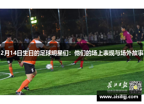 2月14日生日的足球明星们：他们的场上表现与场外故事