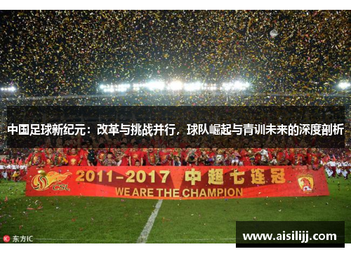 中国足球新纪元：改革与挑战并行，球队崛起与青训未来的深度剖析