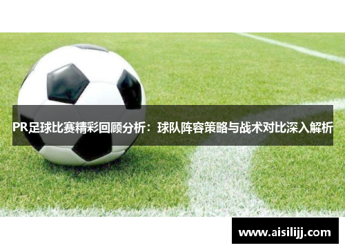 PR足球比赛精彩回顾分析：球队阵容策略与战术对比深入解析
