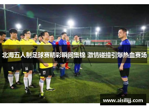 北海五人制足球赛精彩瞬间集锦 激情碰撞引爆热血赛场